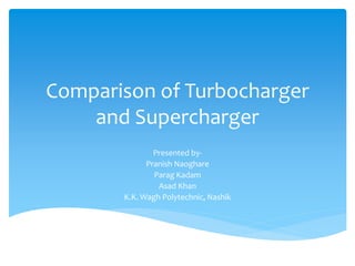 Comparison of Turbocharger
and Supercharger
Presented by-
Pranish Naoghare
Parag Kadam
Asad Khan
K.K. Wagh Polytechnic, Nashik
 