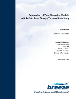 Modeling Software for EH&S Professionals
Comparison of Two Dispersion Models:
A Bulk Petroleum Storage Terminal Case Study
Prepared By:
Anthony J. Schroeder
BREEZE SOFTWARE
12770 Merit Drive
Suite 900
Dallas, TX 75251
+1 (972) 661-8881
breeze-software.com
January 1, 2004
 