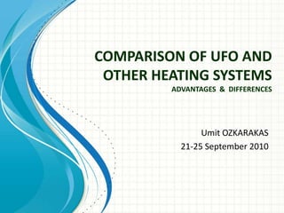 COMPARISON OF UFO AND OTHER HEATING SYSTEMSADVANTAGES  &  DIFFERENCES Umit OZKARAKAS  21-25 September 2010 
