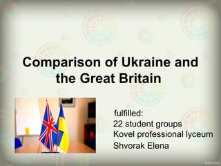 Comparison of Ukraine and
the Great Britain
fulfilled:
22 student groups
Kovel professional lyceum
Shvorak Elena
 