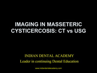 IMAGING IN MASSETERIC
CYSTICERCOSIS: CT vs USG
INDIAN DENTAL ACADEMY
Leader in continuing Dental Education
www.indiandentalacademy.com
 