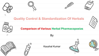Quality Control & Standardization Of Herbals
Comparison of Various Herbal Pharmacopoeias
By
Kaushal Kumar
 