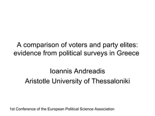 A comparison of voters and party elites:
  evidence from political surveys in Greece

                 Ioannis Andreadis
        Aristotle University of Thessaloniki


1st Conference of the European Political Science Association
 