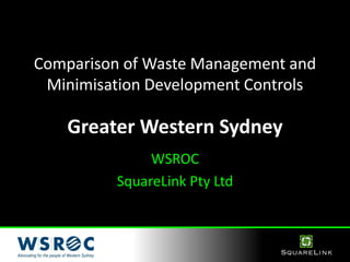Comparison of Waste Management and
Minimisation Development Controls
Greater Western Sydney
WSROC
SquareLink Pty Ltd
 