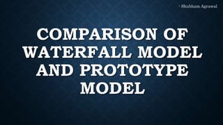 COMPARISON OF
WATERFALL MODEL
AND PROTOTYPE
MODEL
- Shubham Agrawal
 
