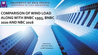COMPARISON OF WIND LOAD
ALONG WITH BNBC 1993, BNBC
2020 AND NBC 2016
U N I V E R S I T Y O F A S I A PA C I F I C
D E P A R T M E N T O F C I V I L E N G I N E E R I N G
SUBMITTED BY-
MD. RUYEL MIAH
ruyel587124@gmail.com
 