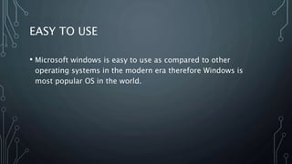 EASY TO USE
• Microsoft windows is easy to use as compared to other
operating systems in the modern era therefore Windows is
most popular OS in the world.
 