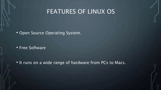 FEATURES OF LINUX OS
• Open Source Operating System.
• Free Software
• It runs on a wide range of hardware from PCs to Macs.
 