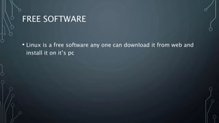 FREE SOFTWARE
• Linux is a free software any one can download it from web and
install it on it’s pc
 