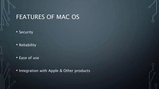 FEATURES OF MAC OS
• Security
• Reliability
• Ease of use
• Integration with Apple & Other products
 