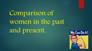 Comparison of 
women in the past 
and present. 
. 
 