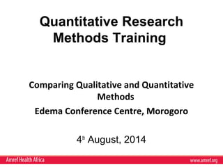 Quantitative Research
Methods Training
Comparing Qualitative and Quantitative
Methods
Edema Conference Centre, Morogoro
4th
August, 2014
 