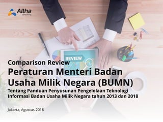 Comparison Review
Peraturan Menteri Badan
Usaha Milik Negara (BUMN)
Tentang Panduan Penyusunan Pengelolaan Teknologi
Informasi Badan Usaha Milik Negara tahun 2013 dan 2018
Jakarta, Agustus 2018
 