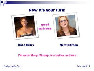 Nowit’syourturn!good actressHalle BerryMerylStreepI’msureMerylStreepis a betteractressIsabel de la Cruz						           Intermedio 1