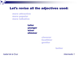 Let’s revise alltheadjectivesused:more attractivemore popularmore talkativeOne-syllableadjectives: -ER … THAN …talleryoungerwiserslimmerclevererhealthiergentlerbetterIsabel de la Cruz						           Intermedio 1