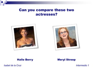 Can you compare thesetwoactresses?Halle BerryMerylStreepIsabel de la Cruz						           Intermedio 1