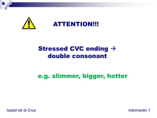 ATTENTION!!!Stressed CVC ending  double consonante.g.slimmer, bigger, hotterIsabel de la Cruz						           Intermedio 1