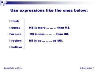 Use expressionsliketheonesbelow:I thinkI guess          HB is more ... ... ... than MS.I’msure         MS isless ... ... ... than HB.I reckon	HB is as ... ... ... as MS.I believeIsabel de la Cruz						           Intermedio 1