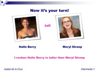 Nowit’syourturn!tallHalle BerryMerylStreepI reckon Halle Berryis taller thanMerylStreepIsabel de la Cruz						           Intermedio 1