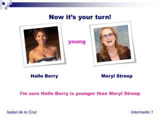 Nowit’syourturn!youngHalle BerryMerylStreepI’msure Halle BerryisyoungerthanMerylStreepIsabel de la Cruz						           Intermedio 1