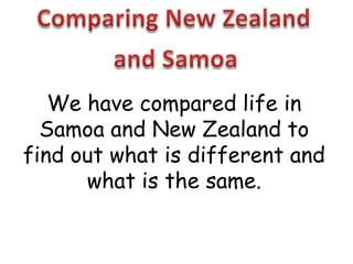 Comparing New Zealand and Samoa We have compared life in Samoa and New Zealand to find out what is different and what is the same. 