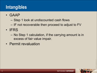 Intangibles
     • GAAP
       – Step 1 look at undiscounted cash flows
       – IF not recoverable then proceed to adjust to FV
     • IFRS
       – No Step 1 calculation, if the carrying amount is in
         excess of fair value impair.
     • Permit revaluation




                                                               ©2011 LarsonAllen LLP
19
 