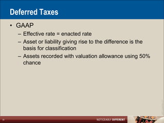 Deferred Taxes
     • GAAP
       – Effective rate = enacted rate
       – Asset or liability giving rise to the difference is the
         basis for classification
       – Assets recorded with valuation allowance using 50%
         chance




                                                                   ©2011 LarsonAllen LLP
30
 