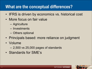 What are the conceptual differences?
    • IFRS is driven by economics vs. historical cost
    • More focus on fair value
      – Agriculture
      – Investments
      – Others optional
    • Principals based: more reliance on judgment
    • Volume
      – 2,500 vs 25,000 pages of standards
    • Standards for SME’s




                                                        ©2011 LarsonAllen LLP
4
 