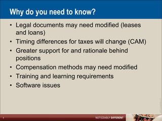 Why do you need to know?
    • Legal documents may need modified (leases
      and loans)
    • Timing differences for taxes will change (CAM)
    • Greater support for and rationale behind
      positions
    • Compensation methods may need modified
    • Training and learning requirements
    • Software issues




                                                       ©2011 LarsonAllen LLP
5
 