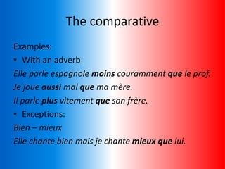 The comparative
Examples:
• With an adverb
Elle parle espagnole moins couramment que le prof.
Je joue aussi mal que ma mère.
Il parle plus vitement que son frère.
• Exceptions:
Bien – mieux
Elle chante bien mais je chante mieux que lui.
 