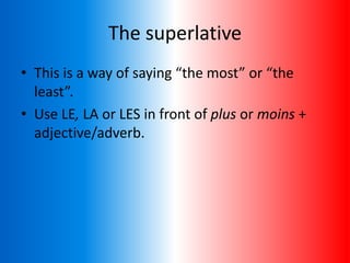 The superlative
• This is a way of saying “the most” or “the
least”.
• Use LE, LA or LES in front of plus or moins +
adjective/adverb.
 