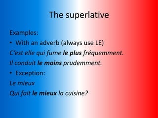 The superlative
Examples:
• With an adverb (always use LE)
C’est elle qui fume le plus fréquemment.
Il conduit le moins prudemment.
• Exception:
Le mieux
Qui fait le mieux la cuisine?
 