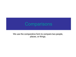 Comparisons
We use the comparative form to compare two people,
places, or things.
 