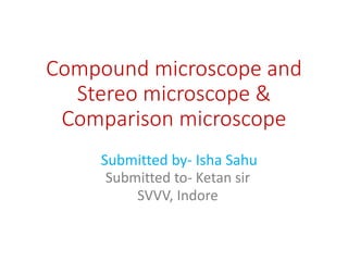 Compound microscope and
Stereo microscope &
Comparison microscope
Submitted to- Ketan sir
SVVV, Indore
Submitted by- Isha Sahu
 