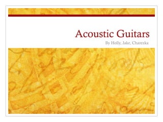Acoustic Guitars
      By Holly, Jake, Charezka
 