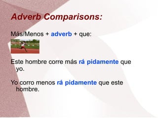 Adverb Comparisons: M á s/Menos + adverb + que: Este hombre corre m á s r á pidamente que yo. Yo corro menos r á pidamente que este hombre.