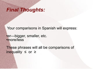 Final Thoughts: Your comparisons in Spanish will express: er—bigger, smaller, etc. more/less These phrases will all be comparisons of inequality ≤ or ≥
