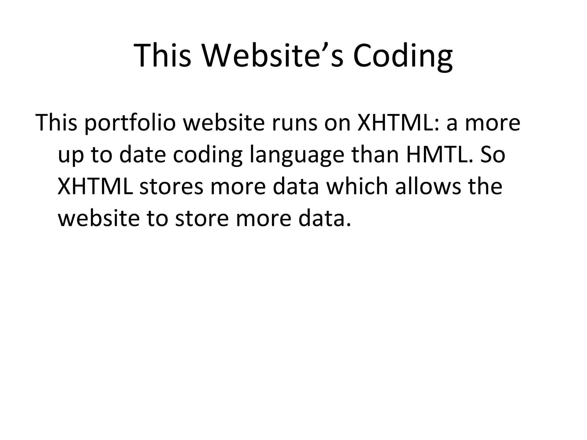 This portfolio website runs on XHTML: a more up to date coding language than HMTL. So XHTML stores more data which allows the website to store more data.  This Website’s Coding 