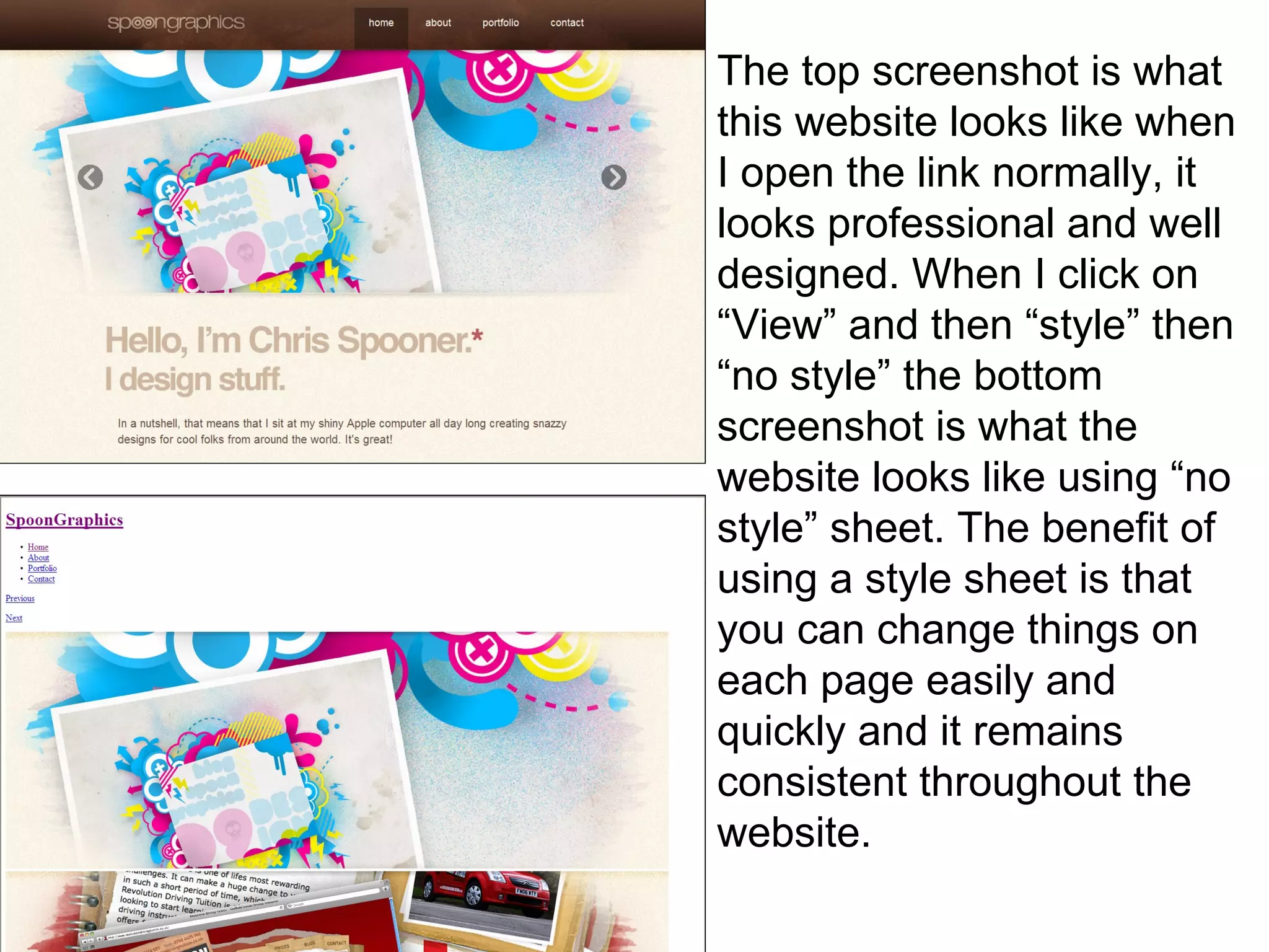 The top screenshot is what this website looks like when I open the link normally, it looks professional and well designed. When I click on “View” and then “style” then “no style” the bottom screenshot is what the website looks like using “no style” sheet. The benefit of using a style sheet is that you can change things on each page easily and quickly and it remains consistent throughout the website.  