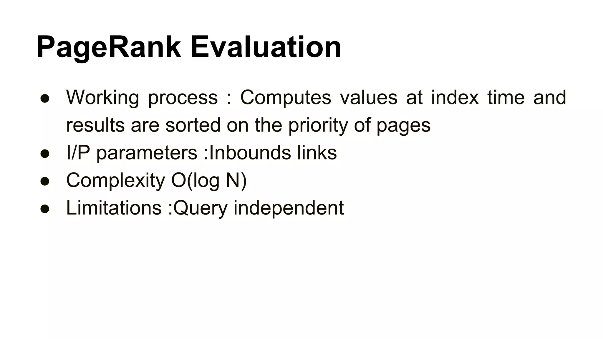 PageRank Evaluation
● Working process : Computes values at index time and
results are sorted on the priority of pages
● I/P parameters :Inbounds links
● Complexity O(log N)
● Limitations :Query independent
 