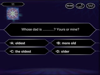 11

Whose dad is ............? Yours or mine?

•A: oldest

•B: more old

•C: the oldest

•D: older

 
