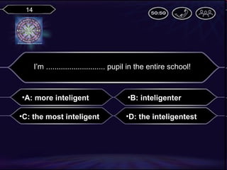 14

I’m ............................ pupil in the entire school!

•A: more inteligent
•C: the most inteligent

•B: inteligenter
•D: the inteligentest

 