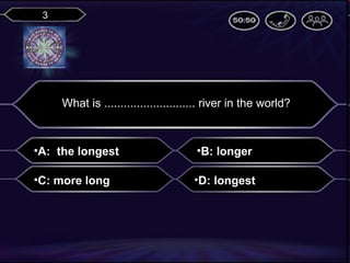 3

What is ............................ river in the world?

•A: the longest

•B: longer

•C: more long

•D: longest

 