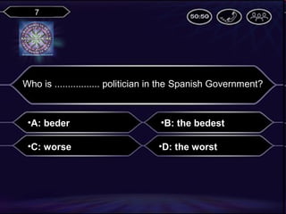 7

Who is ................. politician in the Spanish Government?

•A: beder

•B: the bedest

•C: worse

•D: the worst

 