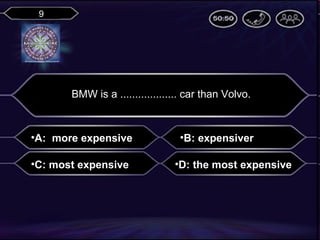9

BMW is a ................... car than Volvo.

•A: more expensive
•C: most expensive

•B: expensiver
•D: the most expensive

 