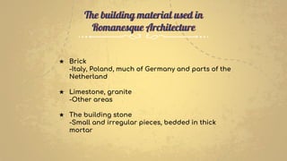 ★ Brick
-Italy, Poland, much of Germany and parts of the
Netherland
★ Limestone, granite
-Other areas
★ The building stone
-Small and irregular pieces, bedded in thick
mortar
The building material used in
Romanesque Architecture
 