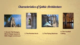 Characteristics of Gothic Architecture
1. Grand, Tall Designs,
Which Swept Upwards
With Height and Grace
2. The Pointed Arch 3. The Flying Buttress
4. The Vaulted
Ceiling
 