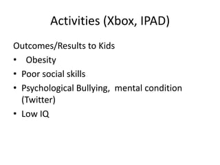 Activities (Xbox, IPAD)
Outcomes/Results to Kids
• Obesity
• Poor social skills
• Psychological Bullying, mental condition
  (Twitter)
• Low IQ
 