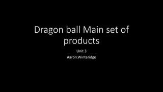 Dragon ball Main set of
products
Unit 3
Aaron.Winteridge
 