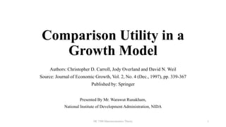 Comparison Utility in a
Growth Model
Authors: Christopher D. Carroll, Jody Overland and David N. Weil
Source: Journal of Economic Growth, Vol. 2, No. 4 (Dec., 1997), pp. 339-367
Published by: Springer
Presented By Mr. Warawut Runakham,
National Institute of Development Administration, NIDA
DE 7300 Macroeconomics Theory 1
 